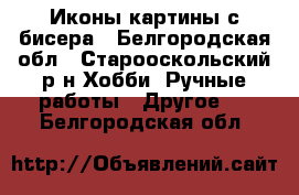 Иконы,картины с бисера - Белгородская обл., Старооскольский р-н Хобби. Ручные работы » Другое   . Белгородская обл.